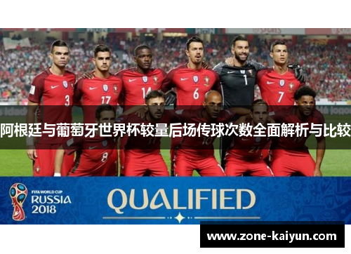阿根廷与葡萄牙世界杯较量后场传球次数全面解析与比较