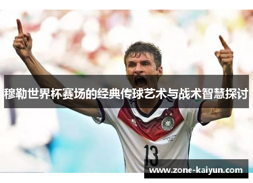穆勒世界杯赛场的经典传球艺术与战术智慧探讨