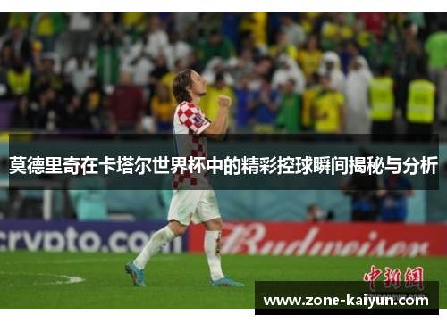 莫德里奇在卡塔尔世界杯中的精彩控球瞬间揭秘与分析