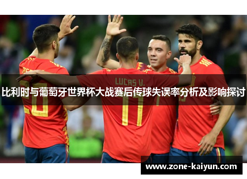 比利时与葡萄牙世界杯大战赛后传球失误率分析及影响探讨