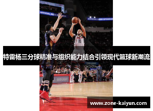 特雷杨三分球精准与组织能力结合引领现代篮球新潮流