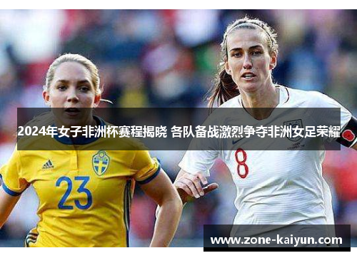 2024年女子非洲杯赛程揭晓 各队备战激烈争夺非洲女足荣耀