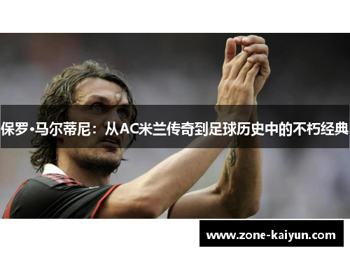 保罗·马尔蒂尼：从AC米兰传奇到足球历史中的不朽经典