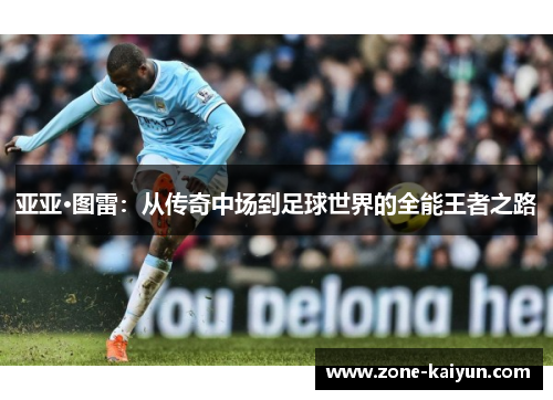 亚亚·图雷：从传奇中场到足球世界的全能王者之路