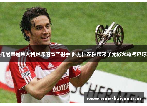 托尼曾是意大利足球的高产射手 他为国家队带来了无数荣耀与进球