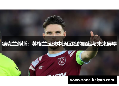 德克兰赖斯：英格兰足球中场屏障的崛起与未来展望