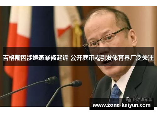 吉格斯因涉嫌家暴被起诉 公开庭审或引发体育界广泛关注