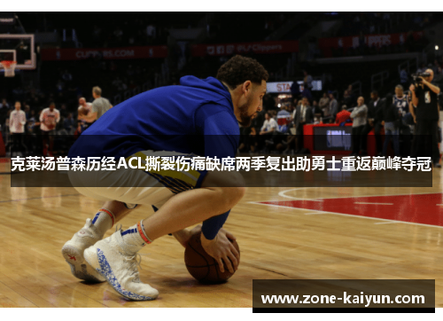 克莱汤普森历经ACL撕裂伤痛缺席两季复出助勇士重返巅峰夺冠