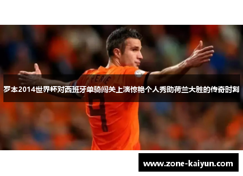 罗本2014世界杯对西班牙单骑闯关上演惊艳个人秀助荷兰大胜的传奇时刻