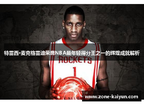 特雷西·麦克格雷迪荣膺NBA最年轻得分王之一的辉煌成就解析