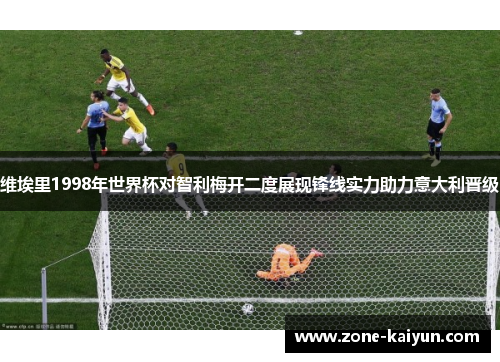 维埃里1998年世界杯对智利梅开二度展现锋线实力助力意大利晋级