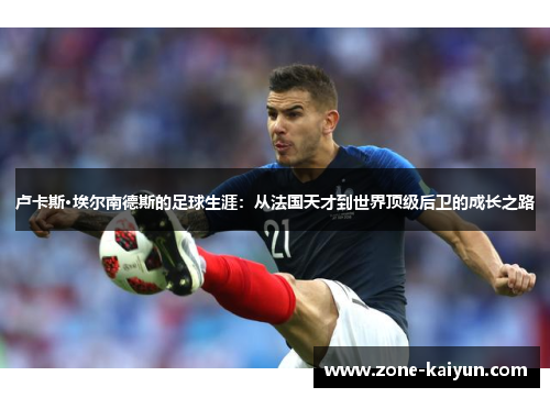 卢卡斯·埃尔南德斯的足球生涯：从法国天才到世界顶级后卫的成长之路