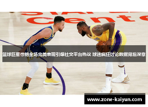 篮球巨星惊艳全场完美表现引爆社交平台热议 球迷疯狂讨论数据背后深意