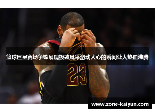篮球巨星赛场争锋展现极致风采激动人心的瞬间让人热血沸腾