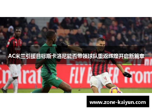 AC米兰引援目标斯卡洛尼能否带领球队重返辉煌开启新篇章