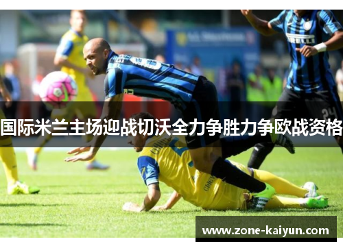 国际米兰主场迎战切沃全力争胜力争欧战资格
