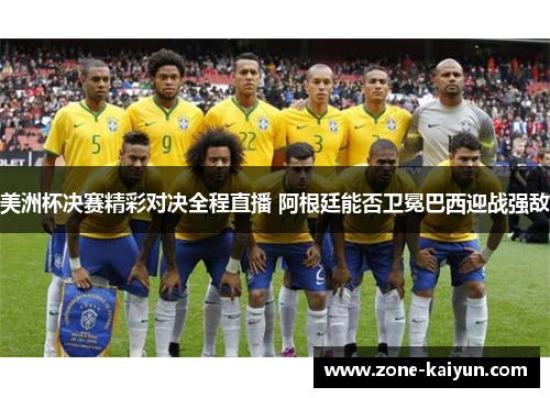 美洲杯决赛精彩对决全程直播 阿根廷能否卫冕巴西迎战强敌