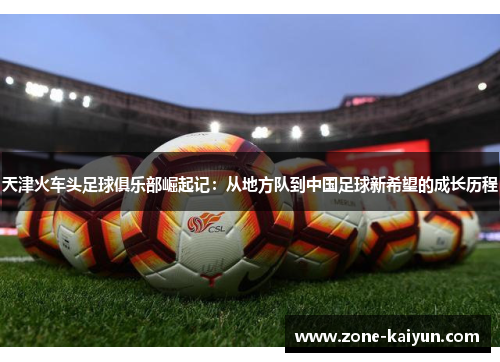 天津火车头足球俱乐部崛起记：从地方队到中国足球新希望的成长历程