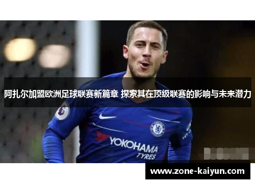 阿扎尔加盟欧洲足球联赛新篇章 探索其在顶级联赛的影响与未来潜力