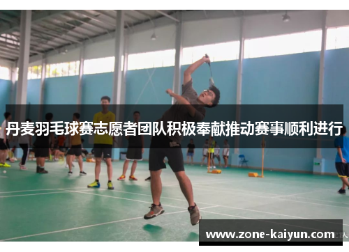 丹麦羽毛球赛志愿者团队积极奉献推动赛事顺利进行