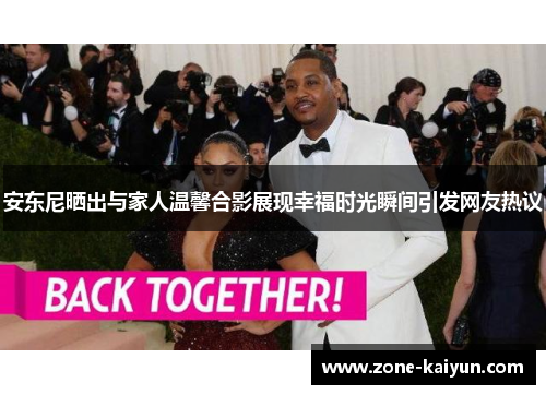 安东尼晒出与家人温馨合影展现幸福时光瞬间引发网友热议