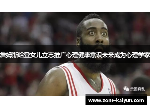 詹姆斯哈登女儿立志推广心理健康意识未来成为心理学家