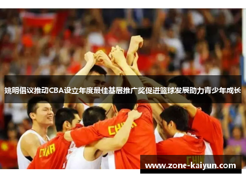 姚明倡议推动CBA设立年度最佳基层推广奖促进篮球发展助力青少年成长
