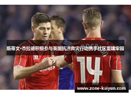 斯蒂文·杰拉德积极参与英国抗洪救灾行动携手社区重建家园