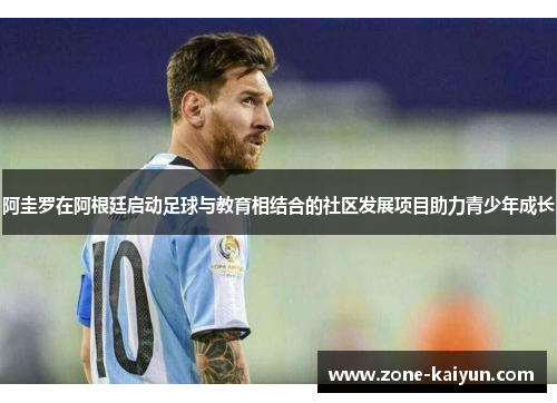 阿圭罗在阿根廷启动足球与教育相结合的社区发展项目助力青少年成长