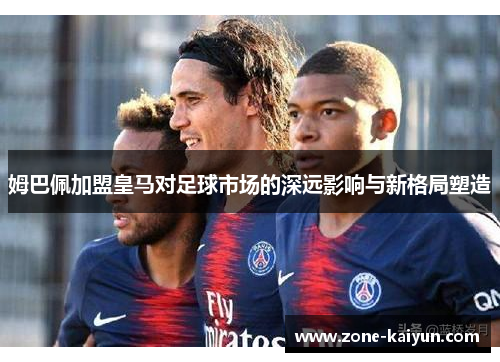 姆巴佩加盟皇马对足球市场的深远影响与新格局塑造