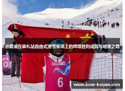 谷爱凌在崇礼站自由式滑雪赛场上的辉煌胜利成就与明星之路