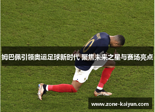 姆巴佩引领奥运足球新时代 聚焦未来之星与赛场亮点
