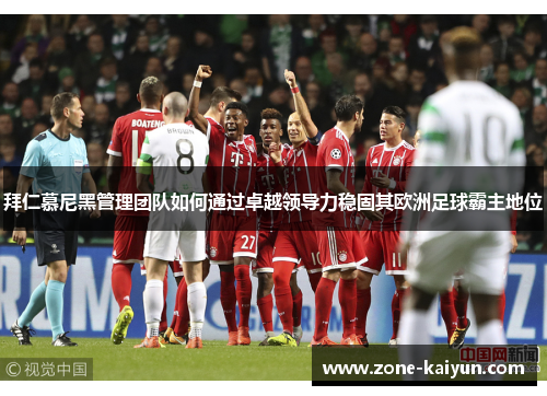 拜仁慕尼黑管理团队如何通过卓越领导力稳固其欧洲足球霸主地位
