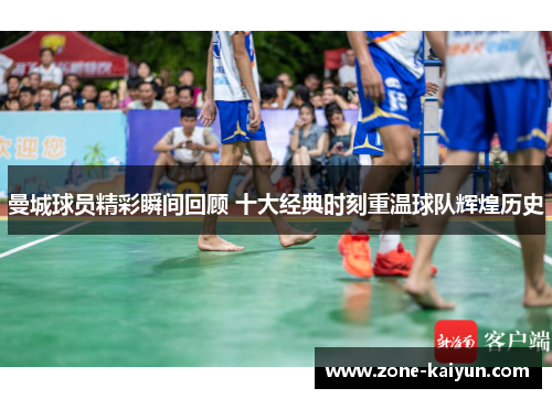 曼城球员精彩瞬间回顾 十大经典时刻重温球队辉煌历史