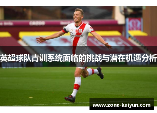 英超球队青训系统面临的挑战与潜在机遇分析