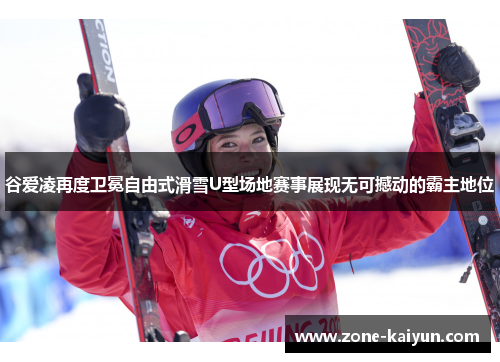 谷爱凌再度卫冕自由式滑雪U型场地赛事展现无可撼动的霸主地位