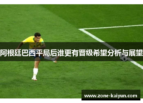 阿根廷巴西平局后谁更有晋级希望分析与展望