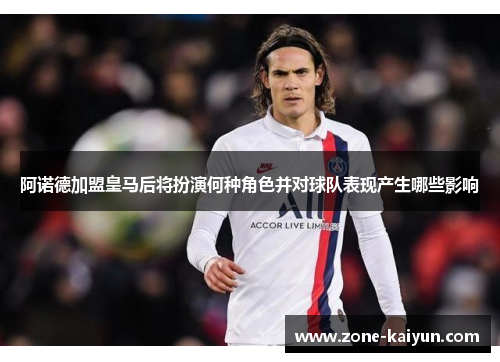阿诺德加盟皇马后将扮演何种角色并对球队表现产生哪些影响