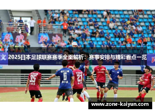2025日本足球联赛赛季全面解析：赛事安排与精彩看点一览