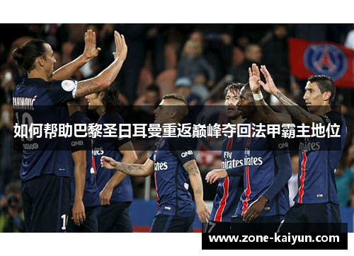 如何帮助巴黎圣日耳曼重返巅峰夺回法甲霸主地位