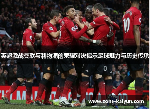 英超激战曼联与利物浦的荣耀对决揭示足球魅力与历史传承