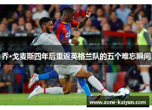 乔·戈麦斯四年后重返英格兰队的五个难忘瞬间