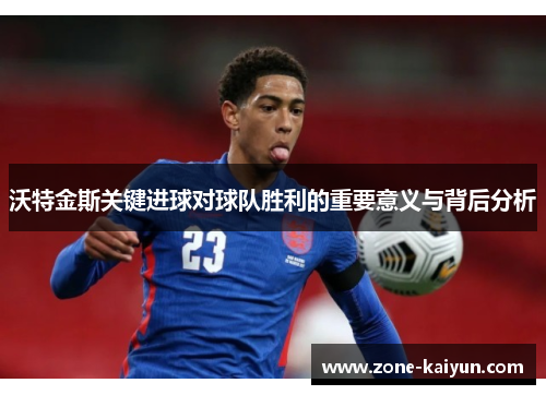 沃特金斯关键进球对球队胜利的重要意义与背后分析