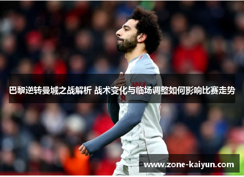 巴黎逆转曼城之战解析 战术变化与临场调整如何影响比赛走势