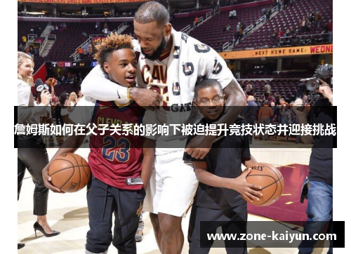 詹姆斯如何在父子关系的影响下被迫提升竞技状态并迎接挑战