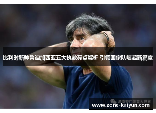 比利时新帅鲁迪加西亚五大执教亮点解析 引领国家队崛起新篇章