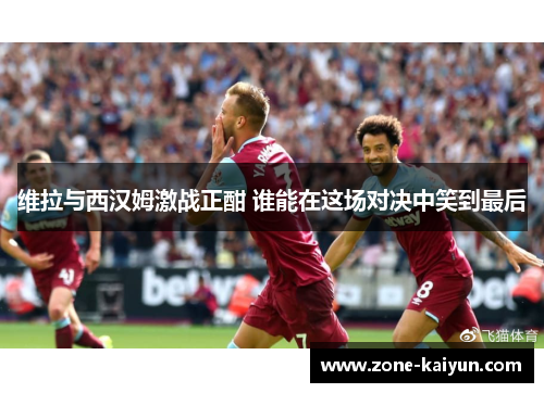 维拉与西汉姆激战正酣 谁能在这场对决中笑到最后