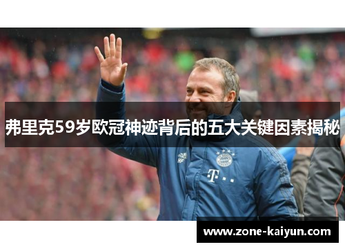 弗里克59岁欧冠神迹背后的五大关键因素揭秘