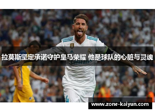 拉莫斯坚定承诺守护皇马荣耀 他是球队的心脏与灵魂