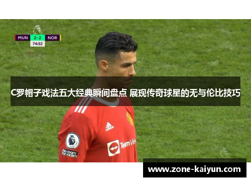 C罗帽子戏法五大经典瞬间盘点 展现传奇球星的无与伦比技巧